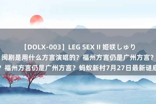 【DOLX-003】LEG SEX II 姫咲しゅり ゆりあ 眞雪ゆん 江口美貴 闽剧是用什么方言演唱的？福州方言仍是广州方言？蚂蚁新村7月27日最新谜底