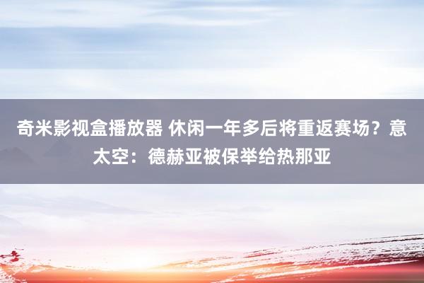 奇米影视盒播放器 休闲一年多后将重返赛场？意太空：德赫亚被保举给热那亚