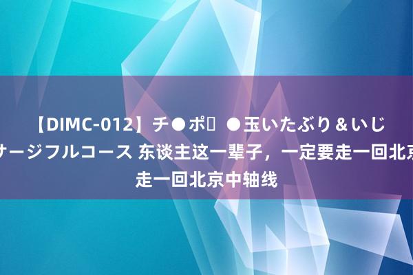 【DIMC-012】チ●ポ・●玉いたぶり＆いじめマッサージフルコース 东谈主这一辈子，一定要走一回北京中轴线