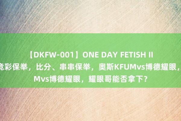 【DKFW-001】ONE DAY FETISH II ゆりあ 7.27足球竞彩保举，比分、串串保举，奥斯KFUMvs博德耀眼，<a href=