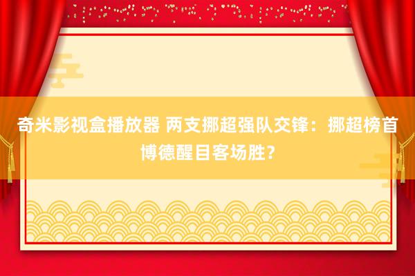 奇米影视盒播放器 两支挪超强队交锋：挪超榜首博德醒目客场胜？