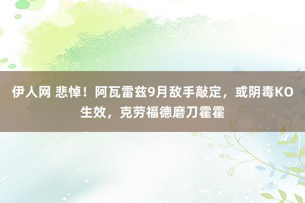 伊人网 悲悼！阿瓦雷兹9月敌手敲定，或阴毒KO生效，克劳福德磨刀霍霍