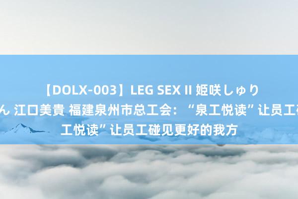 【DOLX-003】LEG SEX II 姫咲しゅり ゆりあ 眞雪ゆん 江口美貴 福建泉州市总工会：“泉工悦读”让员工碰见更好的我方