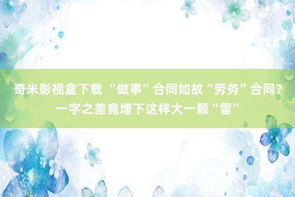 奇米影视盒下载 “做事”合同如故“劳务”合同？一字之差竟埋下这样大一颗“雷”