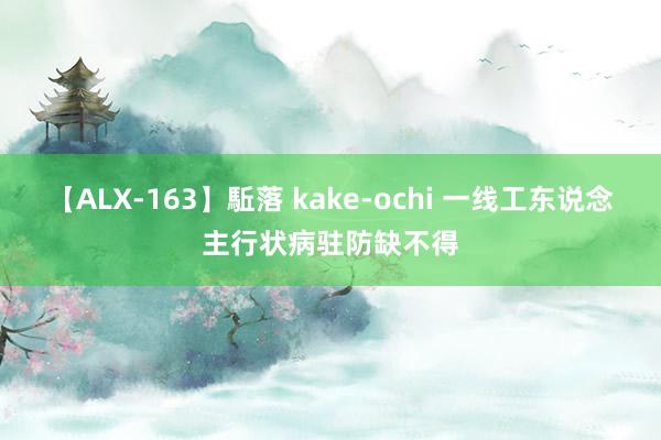 【ALX-163】駈落 kake-ochi 一线工东说念主行状病驻防缺不得