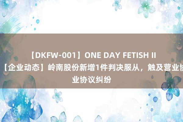 【DKFW-001】ONE DAY FETISH II ゆりあ 【企业动态】岭南股份新增1件判决服从，触及营业协议纠纷