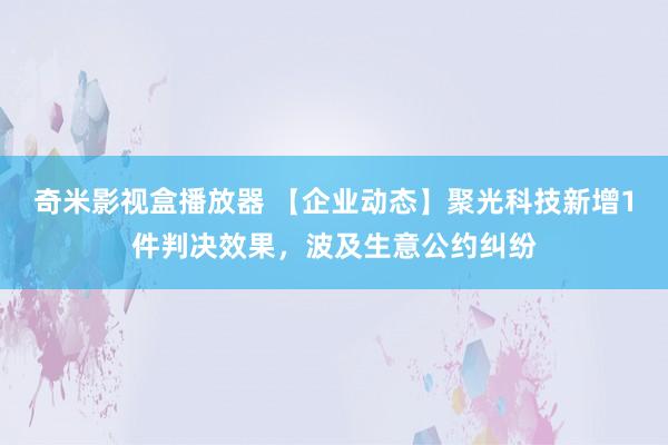 奇米影视盒播放器 【企业动态】聚光科技新增1件判决效果，波及生意公约纠纷