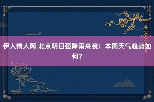 伊人情人网 北京明日强降雨来袭！本周天气趋势如何？