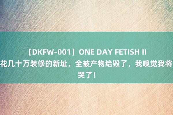 【DKFW-001】ONE DAY FETISH II ゆりあ 花几十万装修的新址，全被产物给毁了，我嗅觉我将近哭了！