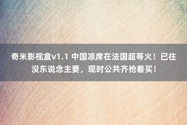 奇米影视盒v1.1 中国凉席在法国超等火！已往没东说念主要，现时公共齐抢着买！