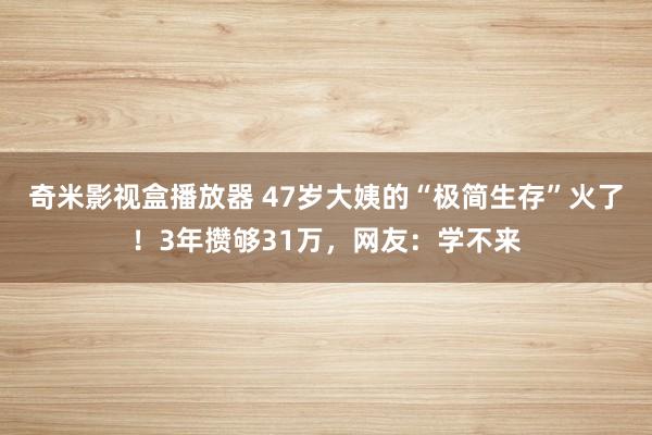 奇米影视盒播放器 47岁大姨的“极简生存”火了！3年攒够31万，网友：学不来