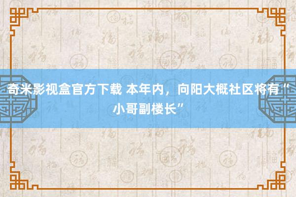 奇米影视盒官方下载 本年内，向阳大概社区将有“小哥副楼长”