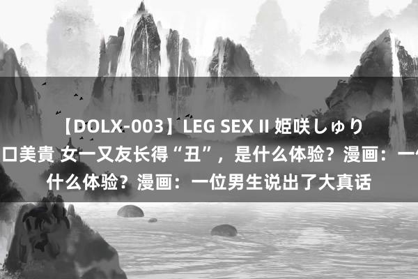 【DOLX-003】LEG SEX II 姫咲しゅり ゆりあ 眞雪ゆん 江口美貴 女一又友长得“丑”，是什么体验？漫画：一位男生说出了大真话