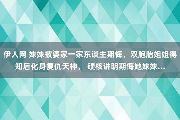 伊人网 妹妹被婆家一家东谈主期侮，双胞胎姐姐得知后化身复仇天神， 硬核讲明期侮她妹妹...