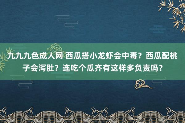 九九九色成人网 西瓜搭小龙虾会中毒？西瓜配桃子会泻肚？连吃个瓜齐有这样多负责吗？