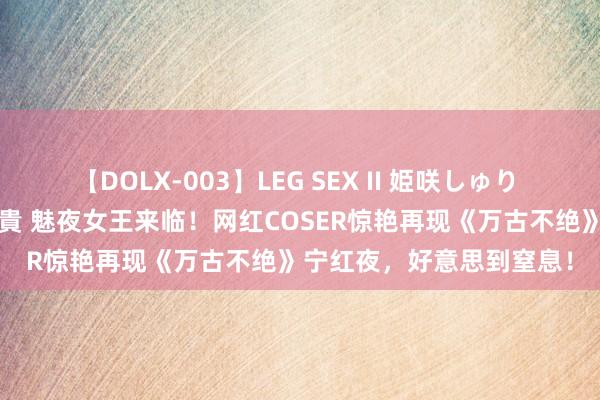 【DOLX-003】LEG SEX II 姫咲しゅり ゆりあ 眞雪ゆん 江口美貴 魅夜女王来临！网红COSER惊艳再现《万古不绝》宁红夜，好意思到窒息！