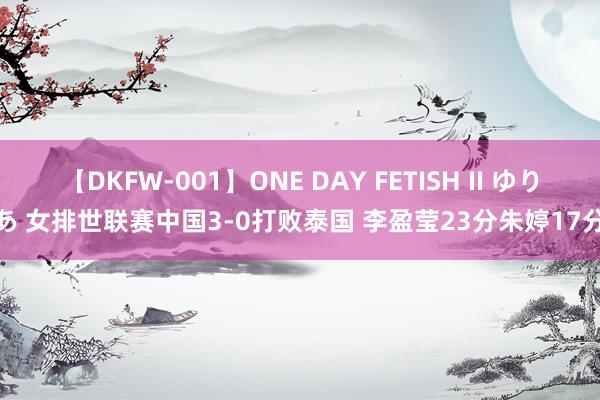 【DKFW-001】ONE DAY FETISH II ゆりあ 女排世联赛中国3-0打败泰国 李盈莹23分朱婷17分