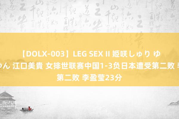 【DOLX-003】LEG SEX II 姫咲しゅり ゆりあ 眞雪ゆん 江口美貴 女排世联赛中国1-3负日本遭受第二败 李盈莹23分