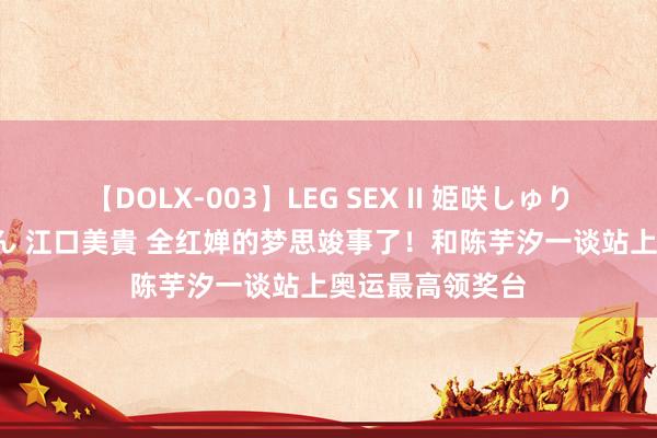 【DOLX-003】LEG SEX II 姫咲しゅり ゆりあ 眞雪ゆん 江口美貴 全红婵的梦思竣事了！和陈芋汐一谈站上奥运最高领奖台