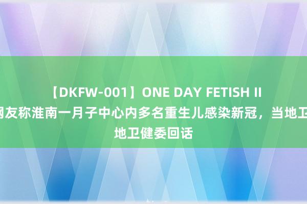 【DKFW-001】ONE DAY FETISH II ゆりあ 网友称淮南一月子中心内多名重生儿感染新冠，当地卫健委回话