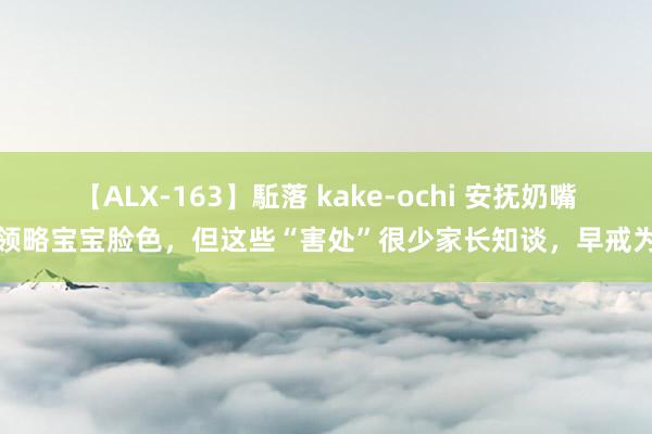 【ALX-163】駈落 kake-ochi 安抚奶嘴能领略宝宝脸色，但这些“害处”很少家长知谈，早戒为好