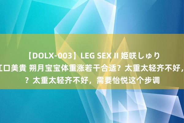 【DOLX-003】LEG SEX II 姫咲しゅり ゆりあ 眞雪ゆん 江口美貴 朔月宝宝体重涨若干合适？太重太轻齐不好，需要怡悦这个步调