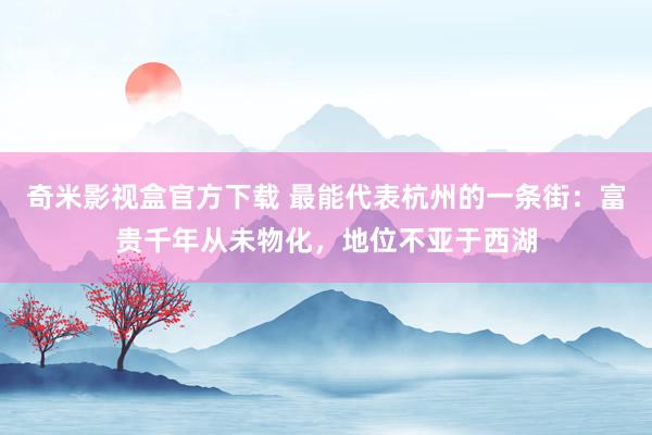 奇米影视盒官方下载 最能代表杭州的一条街：富贵千年从未物化，地位不亚于西湖