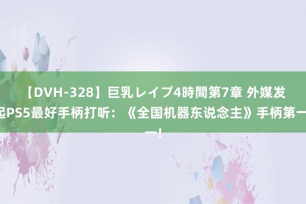 【DVH-328】巨乳レイプ4時間第7章 外媒发起PS5最好手柄打听：《全国机器东说念主》手柄第一!