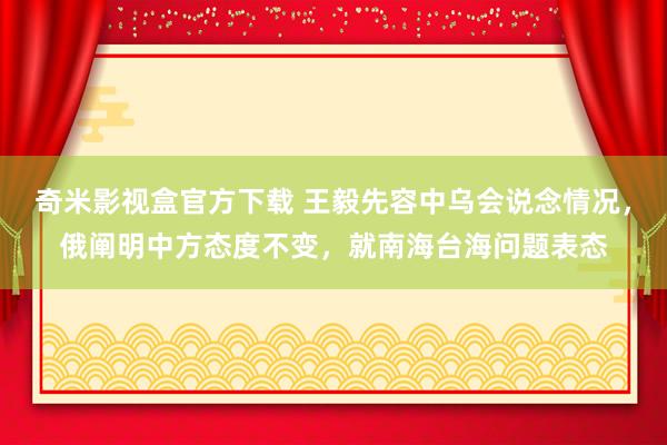 奇米影视盒官方下载 王毅先容中乌会说念情况，俄阐明中方态度不变，就南海台海问题表态