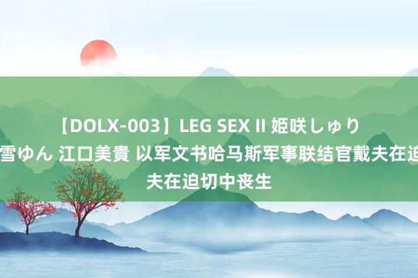 【DOLX-003】LEG SEX II 姫咲しゅり ゆりあ 眞雪ゆん 江口美貴 以军文书哈马斯军事联结官戴夫在迫切中丧生