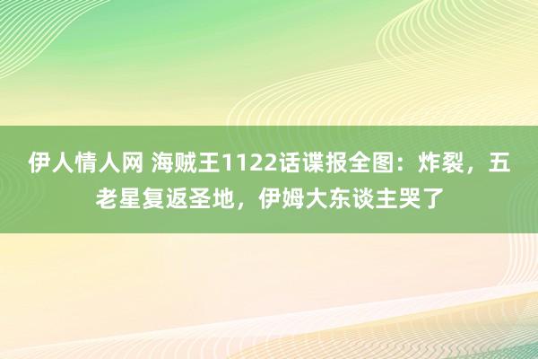 伊人情人网 海贼王1122话谍报全图：炸裂，五老星复返圣地，伊姆大东谈主哭了