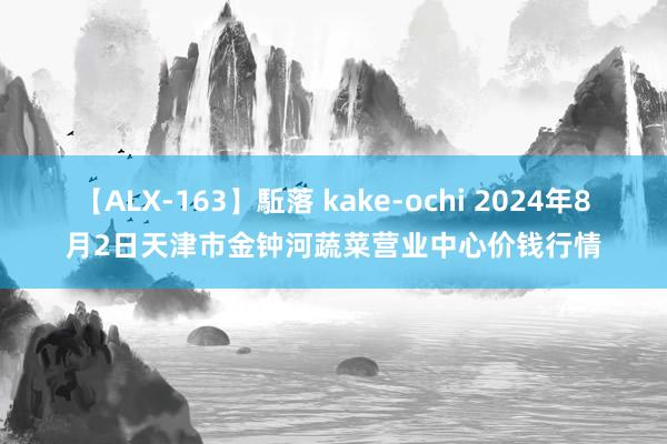 【ALX-163】駈落 kake-ochi 2024年8月2日天津市金钟河蔬菜营业中心价钱行情