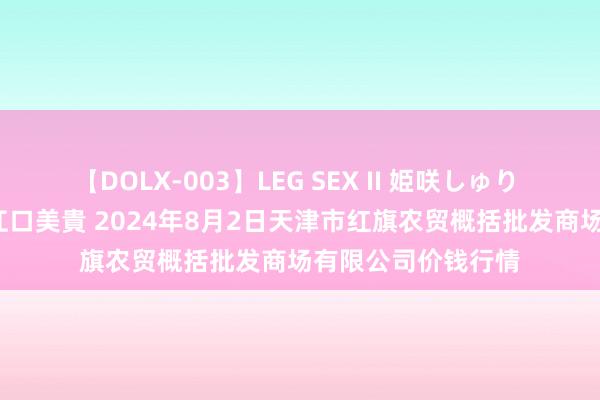 【DOLX-003】LEG SEX II 姫咲しゅり ゆりあ 眞雪ゆん 江口美貴 2024年8月2日天津市红旗农贸概括批发商场有限公司价钱行情