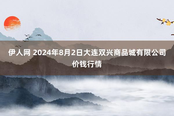 伊人网 2024年8月2日大连双兴商品城有限公司价钱行情