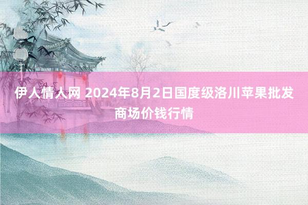 伊人情人网 2024年8月2日国度级洛川苹果批发商场价钱行情