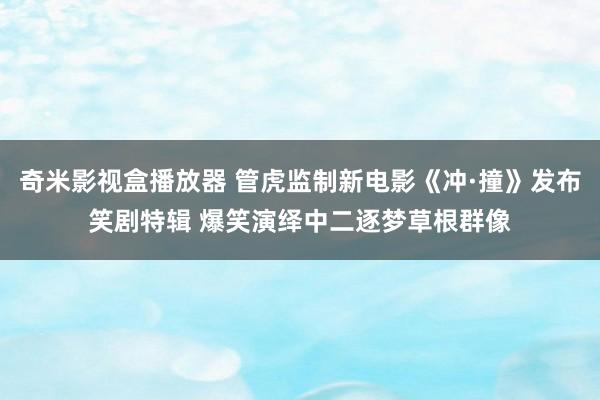 奇米影视盒播放器 管虎监制新电影《冲·撞》发布笑剧特辑 爆笑演绎中二逐梦草根群像