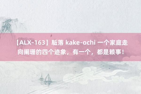 【ALX-163】駈落 kake-ochi 一个家庭走向阑珊的四个迹象，有一个，都是赖事！