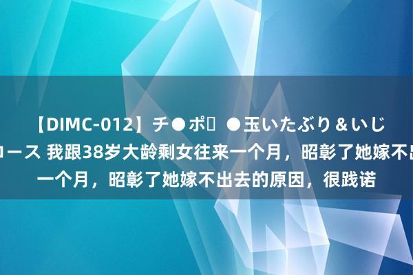 【DIMC-012】チ●ポ・●玉いたぶり＆いじめマッサージフルコース 我跟38岁大龄剩女往来一个月，昭彰了她嫁不出去的原因，很践诺