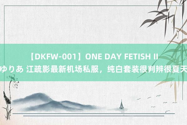 【DKFW-001】ONE DAY FETISH II ゆりあ 江疏影最新机场私服，纯白套装很判辨很夏天