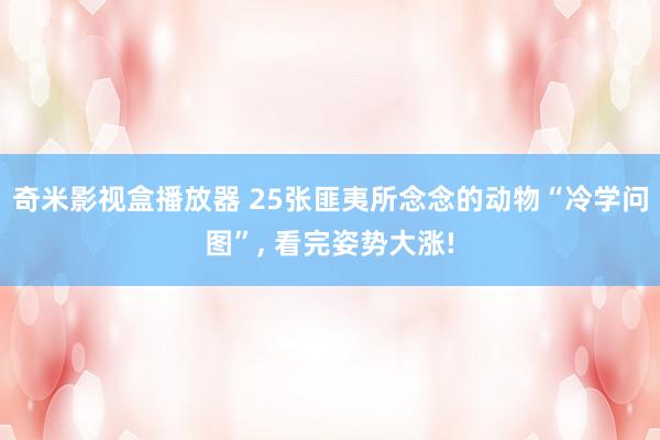 奇米影视盒播放器 25张匪夷所念念的动物“冷学问图”， 看完姿势大涨!