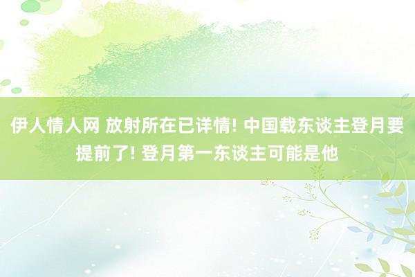 伊人情人网 放射所在已详情! 中国载东谈主登月要提前了! 登月第一东谈主可能是他