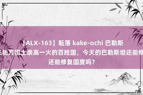 【ALX-163】駈落 kake-ochi 巴勒斯坦：一个在我方国土崇高一火的百姓国，今天的巴勒斯坦还能修复国度吗？