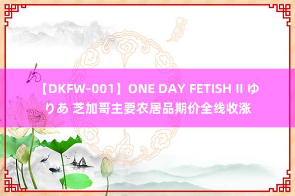 【DKFW-001】ONE DAY FETISH II ゆりあ 芝加哥主要农居品期价全线收涨