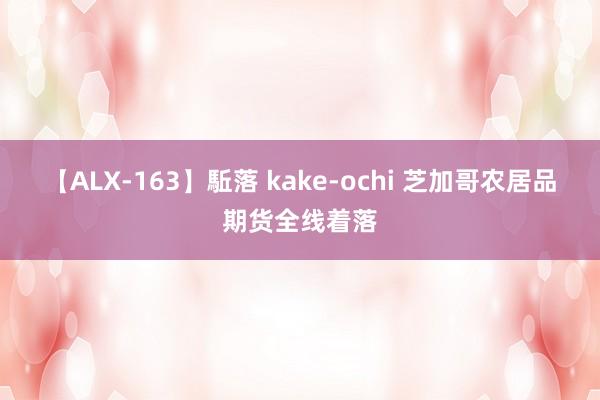 【ALX-163】駈落 kake-ochi 芝加哥农居品期货全线着落