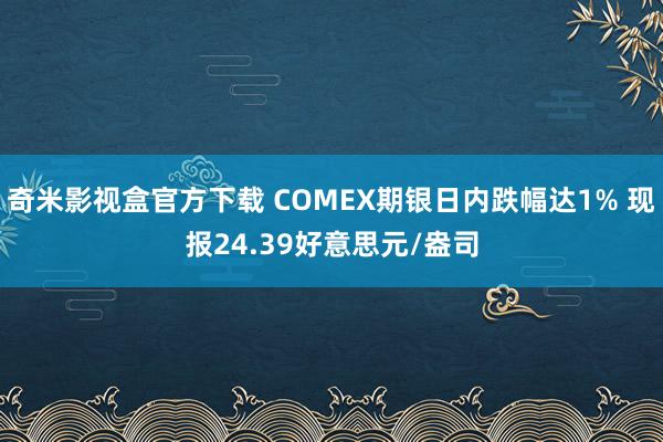 奇米影视盒官方下载 COMEX期银日内跌幅达1% 现报24.39好意思元/盎司