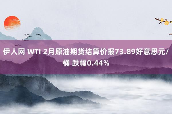 伊人网 WTI 2月原油期货结算价报73.89好意思元/桶 跌幅0.44%