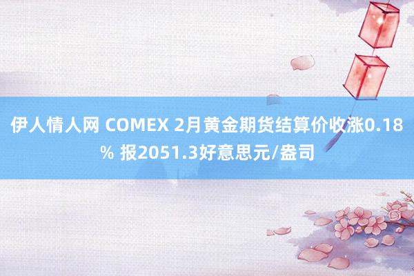 伊人情人网 COMEX 2月黄金期货结算价收涨0.18% 报2051.3好意思元/盎司