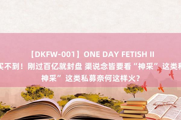 【DKFW-001】ONE DAY FETISH II ゆりあ 思买皆买不到！刚过百亿就封盘 渠说念皆要看“神采” 这类私募奈何这样火？