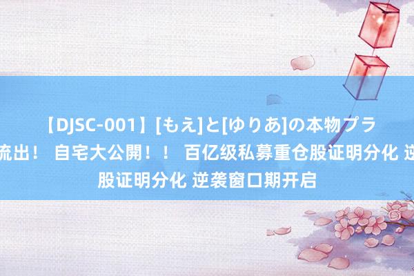 【DJSC-001】[もえ]と[ゆりあ]の本物プライベート映像流出！ 自宅大公開！！ 百亿级私募重仓股证明分化 逆袭窗口期开启