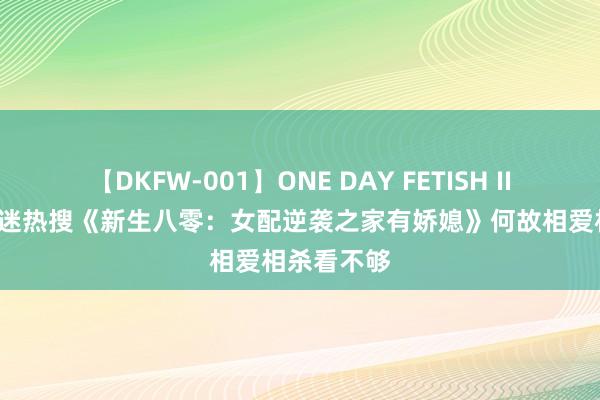 【DKFW-001】ONE DAY FETISH II ゆりあ 书迷热搜《新生八零：女配逆袭之家有娇媳》何故相爱相杀看不够